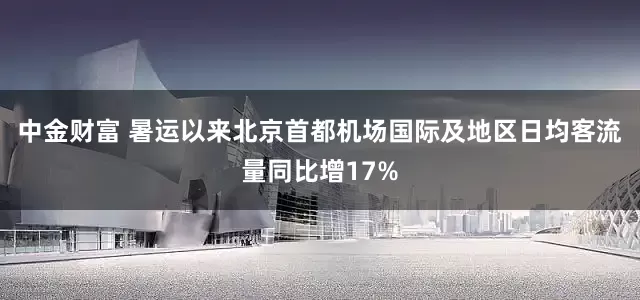 中金财富 暑运以来北京首都机场国际及地区日均客流量同比增17%