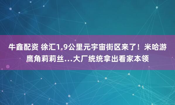 牛鑫配资 徐汇1.9公里元宇宙街区来了！米哈游鹰角莉莉丝…大厂统统拿出看家本领