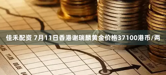 佳禾配资 7月11日香港谢瑞麟黄金价格37100港币/两