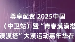 尊享配资 2025中国时尚体育季（中卫站）暨“青春漠漠搭”大漠运动嘉年华在京启幕