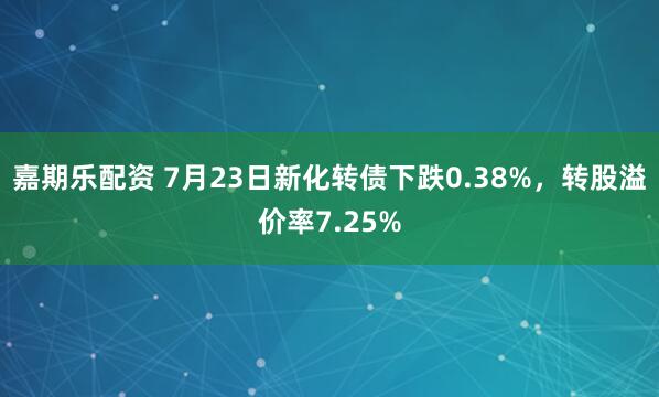 嘉期乐配资 7月23日新化转债下跌0.38%，转股溢价率7.25%