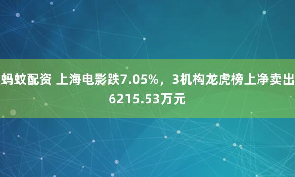 蚂蚊配资 上海电影跌7.05%，3机构龙虎榜上净卖出6215.53万元