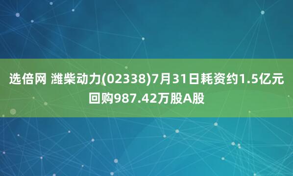 选倍网 潍柴动力(02338)7月31日耗资约1.5亿元回购987.42万股A股