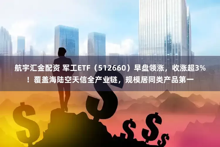 航宇汇金配资 军工ETF（512660）早盘领涨，收涨超3%！覆盖海陆空天信全产业链，规模居同类产品第一