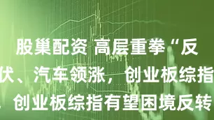 股巢配资 高层重拳“反内卷”，光伏、汽车领涨，创业板综指有望困境反转！