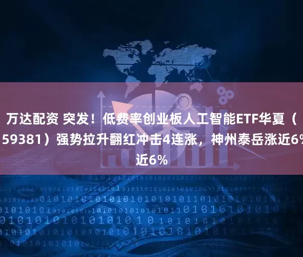 万达配资 突发！低费率创业板人工智能ETF华夏（159381）强势拉升翻红冲击4连涨，神州泰岳涨近6%