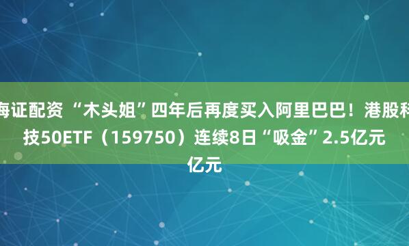 海证配资 “木头姐”四年后再度买入阿里巴巴！港股科技50ETF（159750）连续8日“吸金”2.5亿元