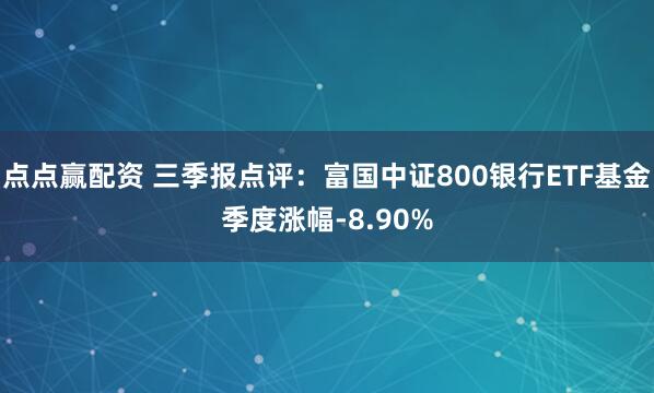 点点赢配资 三季报点评：富国中证800银行ETF基金季度涨幅-8.90%