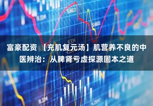 富豪配资 【充肌复元汤】肌营养不良的中医辨治：从脾肾亏虚探源固本之道