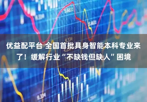 优益配平台 全国首批具身智能本科专业来了！缓解行业“不缺钱但缺人”困境