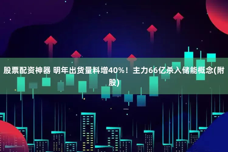 股票配资神器 明年出货量料增40%！主力66亿杀入储能概念(附股)