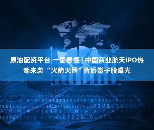 原油配资平台 一图看懂 | 中国商业航天IPO热潮来袭 “火箭天团”背后影子股曝光