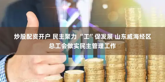 炒股配资开户 民主聚力 “工”促发展 山东威海经区总工会做实民主管理工作