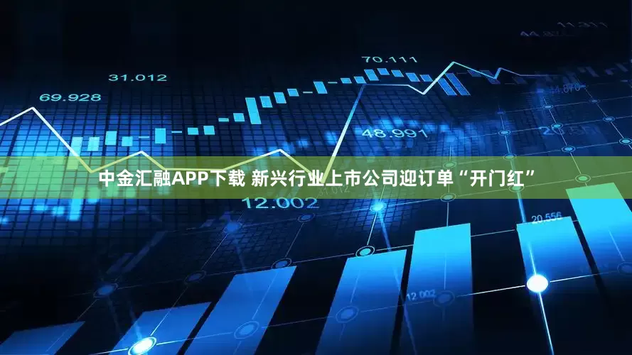 中金汇融APP下载 新兴行业上市公司迎订单“开门红”
