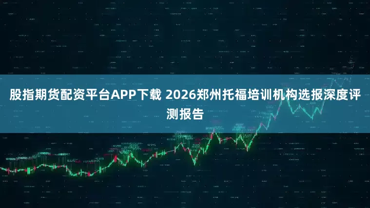 股指期货配资平台APP下载 2026郑州托福培训机构选报深度评测报告