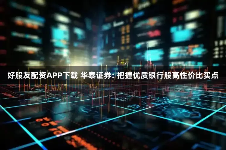 好股友配资APP下载 华泰证券: 把握优质银行股高性价比买点