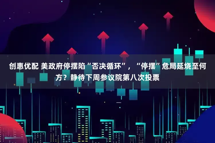 创惠优配 美政府停摆陷“否决循环”，“停摆”危局延烧至何方？静待下周参议院第八次投票